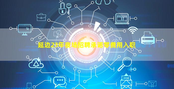 延边23年夜场招聘承诺零费用入职