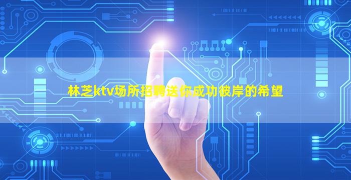 林芝ktv场所招聘送你成功彼岸的希望